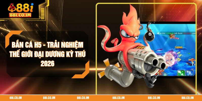 Bắn Cá H5 - Trải Nghiệm Thế Giới Đại Dương Kỳ Thú 2026