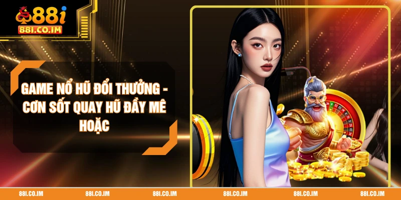 Game Nổ Hũ Đổi Thưởng - Cơn Sốt Quay Hũ Đầy Mê Hoặc