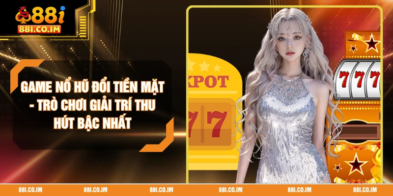 Game Nổ Hũ Đổi Tiền Mặt - Trò Chơi Giải Trí Thu Hút Bậc Nhất