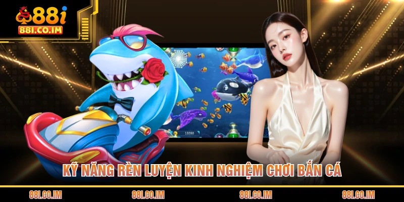 Kỹ năng rèn luyện kinh nghiệm chơi bắn cá